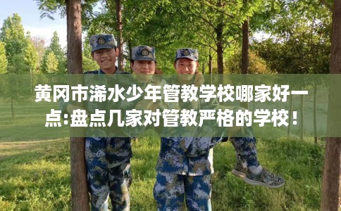 黄冈市浠水少年管教学校哪家好一点:盘点几家对管教严格的学校! 黄冈市浠水少年管教学校哪家好一点:盘点几家对管教严格的学校!