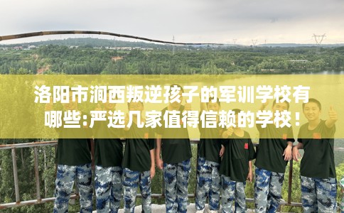 洛阳市涧西叛逆孩子的军训学校有哪些:严选几家值得信赖的学校！