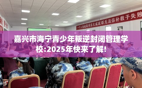 嘉兴市海宁青少年叛逆封闭管理学校:2025年快来了解! 嘉兴市海宁青少年叛逆封闭管理学校:2025年快来了解!