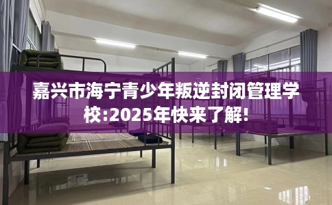 嘉兴市海宁青少年叛逆封闭管理学校:2025年快来了解!