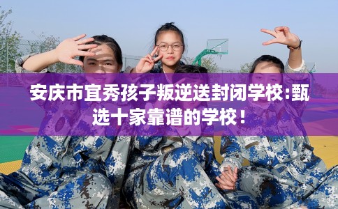安庆市宜秀孩子叛逆送封闭学校:甄选十家靠谱的学校！