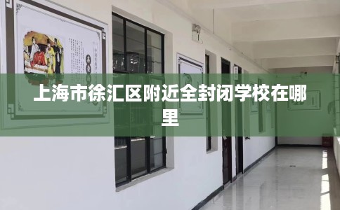 上海市徐汇区附近全封闭学校在哪里