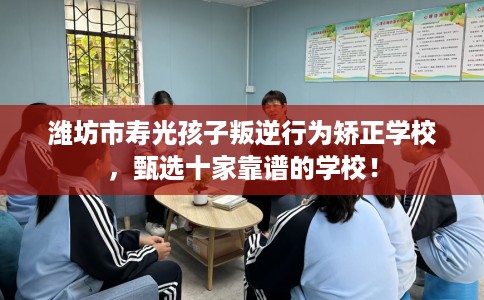 潍坊市寿光孩子叛逆行为矫正学校,甄选十家靠谱的学校! 潍坊市寿光孩子叛逆行为矫正学校,甄选十家靠谱的学校!
