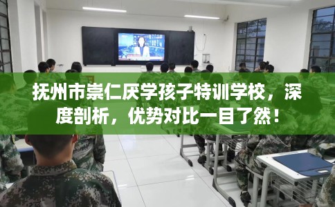 抚州市崇仁厌学孩子特训学校，深度剖析，优势对比一目了然！