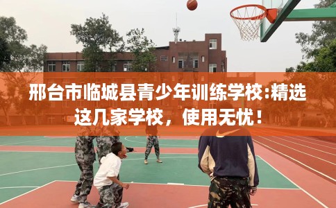 邢台市临城县青少年训练学校:精选这几家学校，使用无忧！