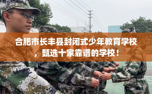 合肥市长丰县封闭式少年教育学校,甄选十家靠谱的学校! 合肥市长丰县封闭式少年教育学校,甄选十家靠谱的学校!