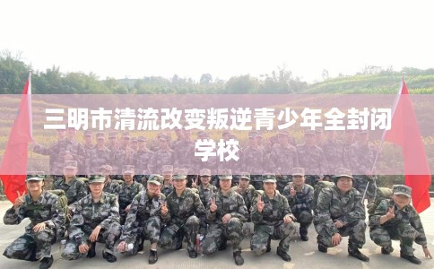 三明市清流改变叛逆青少年全封闭学校