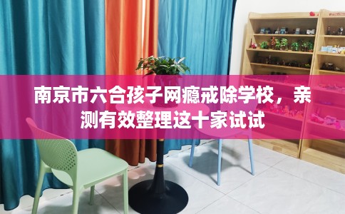 南京市六合孩子网瘾戒除学校,亲测有效整理这十家试试 南京市六合孩子网瘾戒除学校,亲测有效整理这十家试试