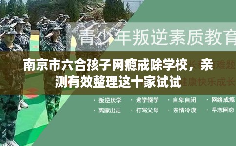 南京市六合孩子网瘾戒除学校,亲测有效整理这十家试试 南京市六合孩子网瘾戒除学校,亲测有效整理这十家试试