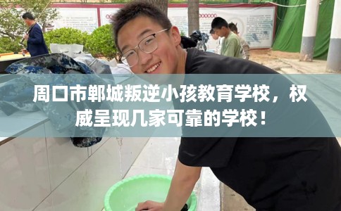 周口市郸城叛逆小孩教育学校，权威呈现几家可靠的学校！