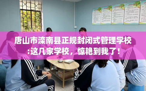 唐山市滦南县正规封闭式管理学校:这几家学校，惊艳到我了！