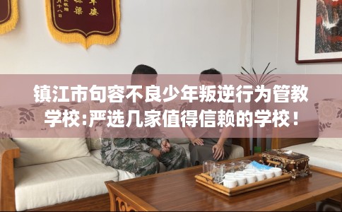 镇江市句容不良少年叛逆行为管教学校:严选几家值得信赖的学校! 镇江市句容不良少年叛逆行为管教学校:严选几家值得信赖的学校!