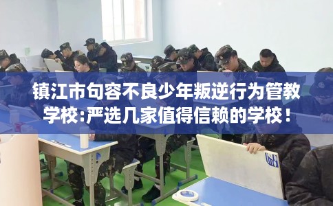 镇江市句容不良少年叛逆行为管教学校:严选几家值得信赖的学校! 镇江市句容不良少年叛逆行为管教学校:严选几家值得信赖的学校!