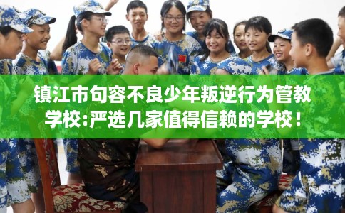 镇江市句容不良少年叛逆行为管教学校:严选几家值得信赖的学校! 镇江市句容不良少年叛逆行为管教学校:严选几家值得信赖的学校!