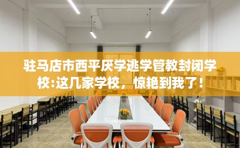 驻马店市西平厌学逃学管教封闭学校:这几家学校,惊艳到我了! 驻马店市西平厌学逃学管教封闭学校:这几家学校,惊艳到我了!