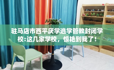 驻马店市西平厌学逃学管教封闭学校:这几家学校,惊艳到我了! 驻马店市西平厌学逃学管教封闭学校:这几家学校,惊艳到我了!