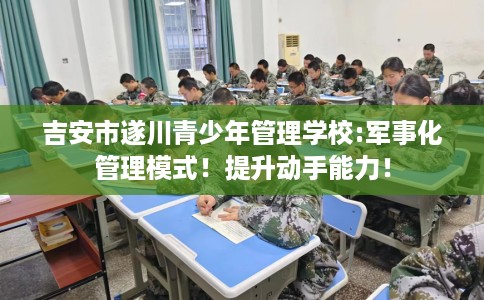 吉安市遂川青少年管理学校:军事化管理模式!提升动手能力! 吉安市遂川青少年管理学校:军事化管理模式!提升动手能力!