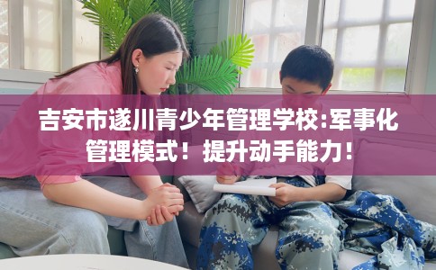 吉安市遂川青少年管理学校:军事化管理模式!提升动手能力! 吉安市遂川青少年管理学校:军事化管理模式!提升动手能力!