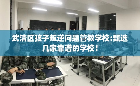 武清区孩子叛逆问题管教学校:甄选几家靠谱的学校! 武清区孩子叛逆问题管教学校:甄选几家靠谱的学校!