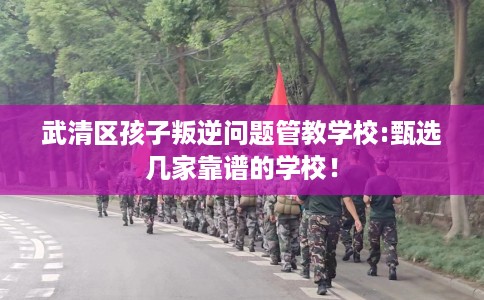 武清区孩子叛逆问题管教学校:甄选几家靠谱的学校! 武清区孩子叛逆问题管教学校:甄选几家靠谱的学校!