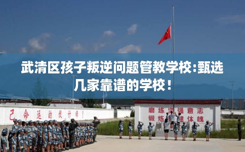 武清区孩子叛逆问题管教学校:甄选几家靠谱的学校！