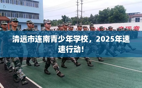 清远市连南青少年学校，2025年速速行动!