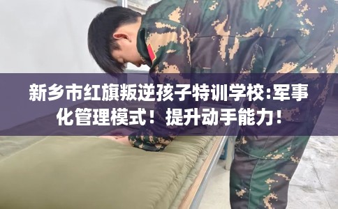 新乡市红旗叛逆孩子特训学校:军事化管理模式!提升动手能力! 新乡市红旗叛逆孩子特训学校:军事化管理模式!提升动手能力!