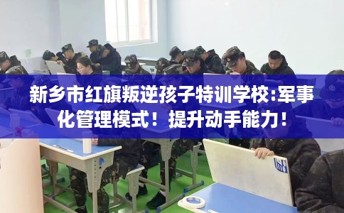 新乡市红旗叛逆孩子特训学校:军事化管理模式!提升动手能力! 新乡市红旗叛逆孩子特训学校:军事化管理模式!提升动手能力!