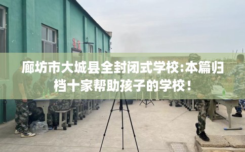 廊坊市大城县全封闭式学校:本篇归档十家帮助孩子的学校！