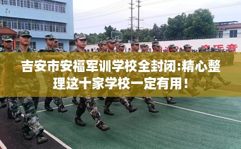 吉安市安福军训学校全封闭:精心整理这十家学校一定有用！