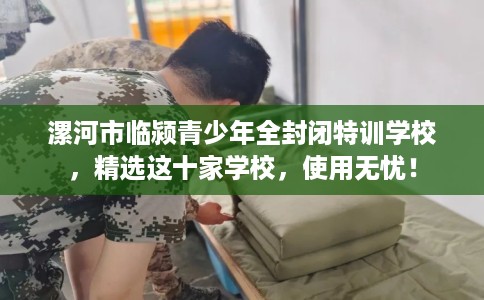 漯河市临颍青少年全封闭特训学校,精选这十家学校,使用无忧! 漯河市临颍青少年全封闭特训学校,精选这十家学校,使用无忧!