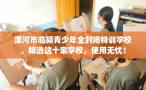 漯河市临颍青少年全封闭特训学校,精选这十家学校,使用无忧! 漯河市临颍青少年全封闭特训学校,精选这十家学校,使用无忧!