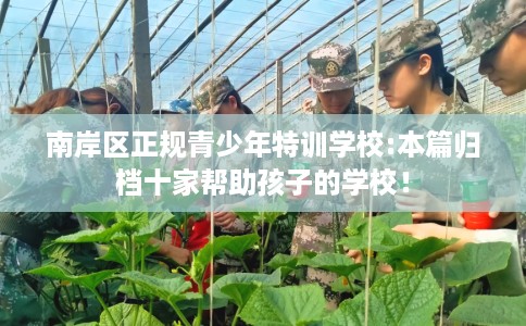 南岸区正规青少年特训学校:本篇归档十家帮助孩子的学校！