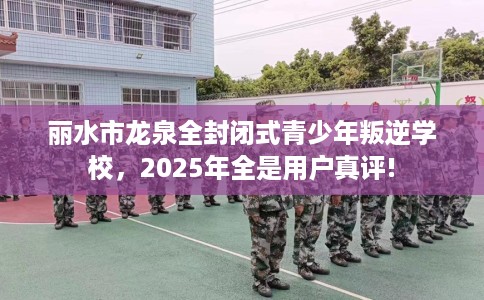 丽水市龙泉全封闭式青少年叛逆学校,2025年全是用户真评! 丽水市龙泉全封闭式青少年叛逆学校,2025年全是用户真评!