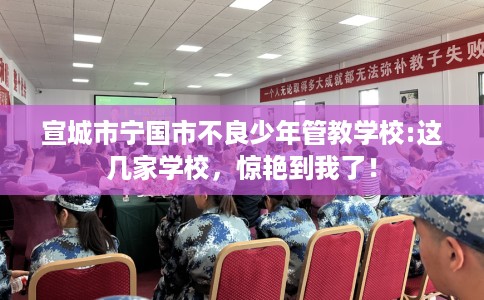 宣城市宁国市不良少年管教学校:这几家学校,惊艳到我了! 宣城市宁国市不良少年管教学校:这几家学校,惊艳到我了!