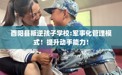 酉阳县叛逆孩子学校:军事化管理模式!提升动手能力! 酉阳县叛逆孩子学校:军事化管理模式!提升动手能力!