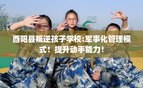 酉阳县叛逆孩子学校:军事化管理模式！提升动手能力！