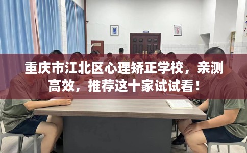 重庆市江北区心理矫正学校,亲测高效,推荐这十家试试看! 重庆市江北区心理矫正学校,亲测高效,推荐这十家试试看!