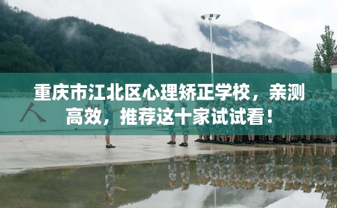 重庆市江北区心理矫正学校,亲测高效,推荐这十家试试看! 重庆市江北区心理矫正学校,亲测高效,推荐这十家试试看!