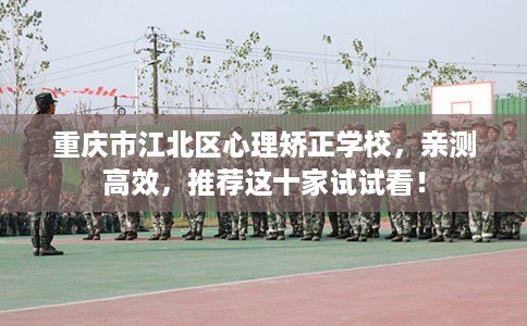 重庆市江北区心理矫正学校，亲测高效，推荐这十家试试看！