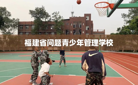 福建省问题青少年管理学校