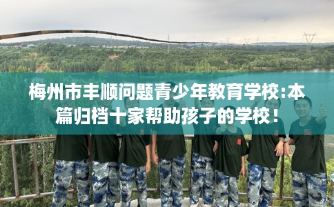 梅州市丰顺问题青少年教育学校:本篇归档十家帮助孩子的学校！