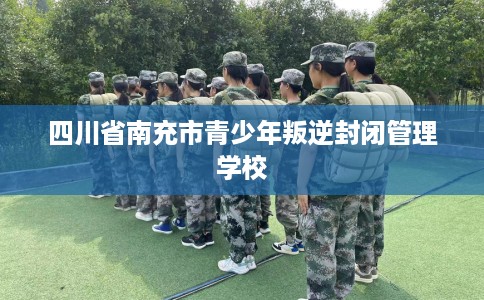 四川省南充市青少年叛逆封闭管理学校