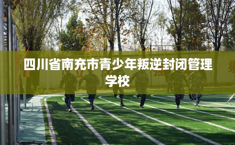 四川省南充市青少年叛逆封闭管理学校