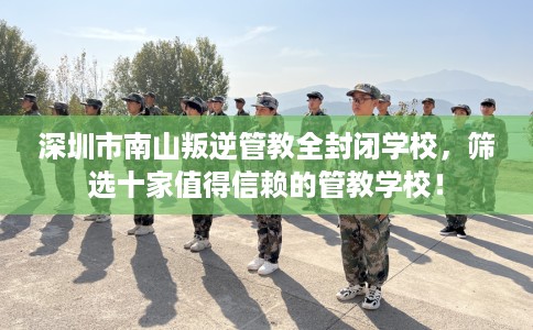 深圳市南山叛逆管教全封闭学校,筛选十家值得信赖的管教学校! 深圳市南山叛逆管教全封闭学校,筛选十家值得信赖的管教学校!