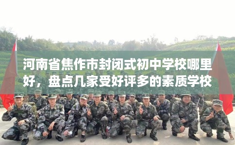 河南省焦作市封闭式初中学校哪里好，盘点几家受好评多的素质学校