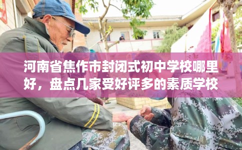 河南省焦作市封闭式初中学校哪里好，盘点几家受好评多的素质学校