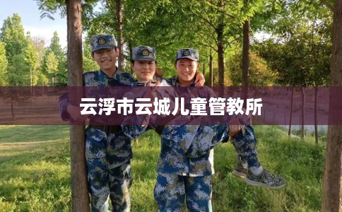 云浮市云城儿童管教所 云浮市云城儿童管教所