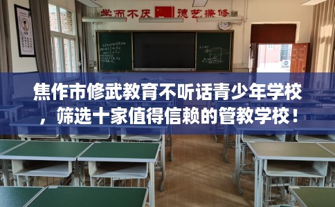 焦作市修武教育不听话青少年学校，筛选十家值得信赖的管教学校！