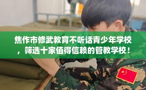 焦作市修武教育不听话青少年学校，筛选十家值得信赖的管教学校！